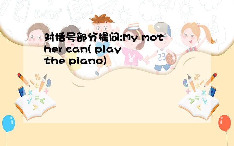 对括号部分提问:My mother can( play the piano)