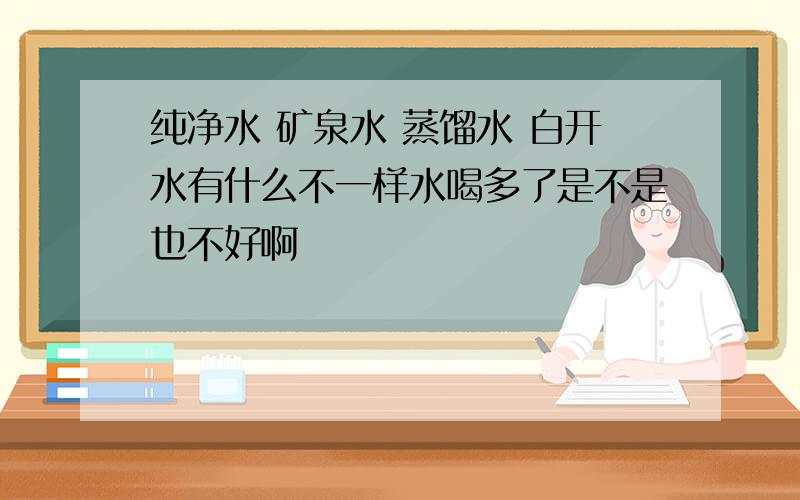 纯净水 矿泉水 蒸馏水 白开水有什么不一样水喝多了是不是也不好啊