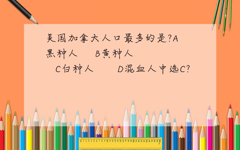 美国加拿大人口最多的是?A 黑种人     B黄种人     C白种人       D混血人中选C?