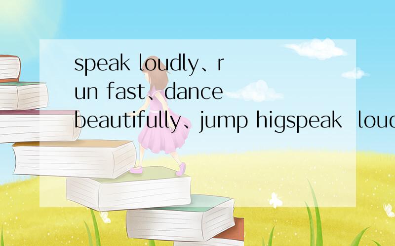 speak loudly、run fast、dance beautifully、jump higspeak  loudly、run fast、dance beautifully、jump high、walk carefully、sit quietly这些单词什么意思