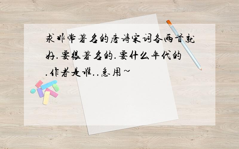 求非常著名的唐诗宋词各两首就好.要很著名的.要什么年代的.作者是谁..急用~