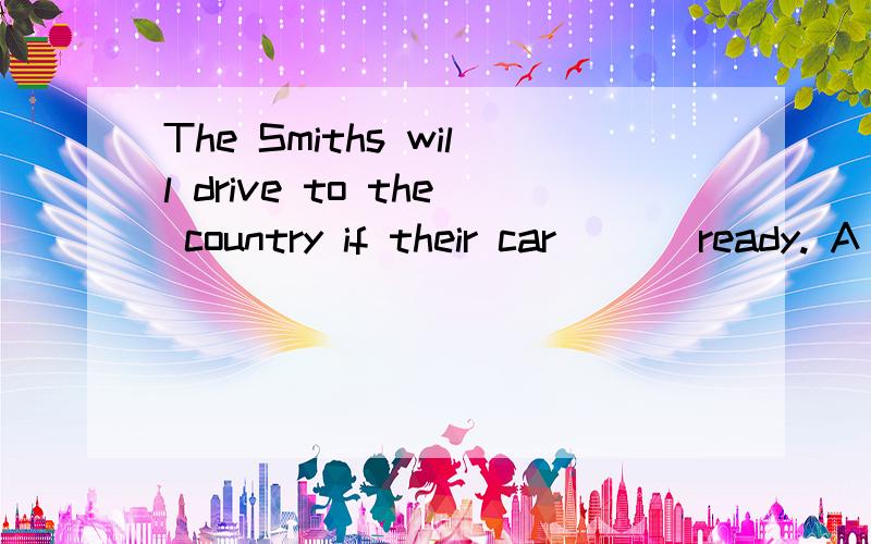 The Smiths will drive to the country if their car ( ) ready. A is B has C will be D will have并解释.