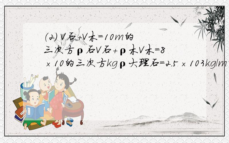 （2） V石+V木=10m的三次方ρ石V石+ρ木V木=8×10的三次方kgρ大理石=2.5×103kg/m的三次方,ρ木=0.5×103kg/m的三次方