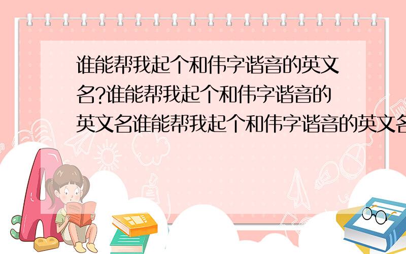 谁能帮我起个和伟字谐音的英文名?谁能帮我起个和伟字谐音的英文名谁能帮我起个和伟字谐音的英文名 我是男的,名字叫彭伟.然后还麻烦告诉我中文这么写的.