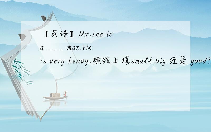 【英语】Mr.Lee is a ____ man.He is very heavy.横线上填small,big 还是 good?