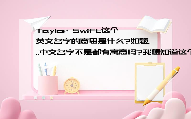 Taylor Swift这个英文名字的意思是什么?如题...中文名字不是都有寓意吗?我想知道这个名字的寓意是什么~
