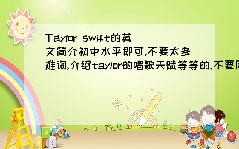 Taylor swift的英文简介初中水平即可.不要太多难词,介绍taylor的唱歌天赋等等的.不要网页翻译,语法要确认没有错误