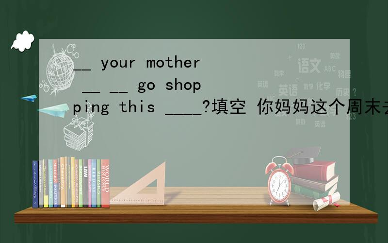 __ your mother __ __ go shopping this ____?填空 你妈妈这个周末去购物吗? 是, 她要去买一些水果.