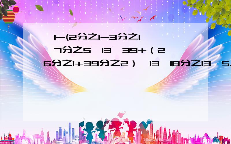 【1-(2分之1-3分之1】÷7分之5、13÷39+（26分之1+39分之2）×13、18分之13×5.16+516%×18分之5、5分之3÷【（8分之3+2分之1）÷9分之7】（能简算的要简算)