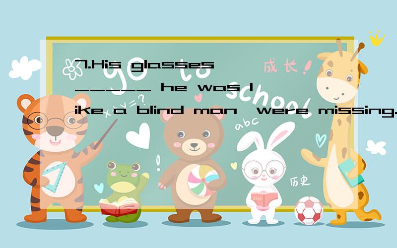 7.His glasses,_____ he was like a blind man,were missing.A.with which B.with itC.without which D.without it怎么选C?为什么要用which不用it？