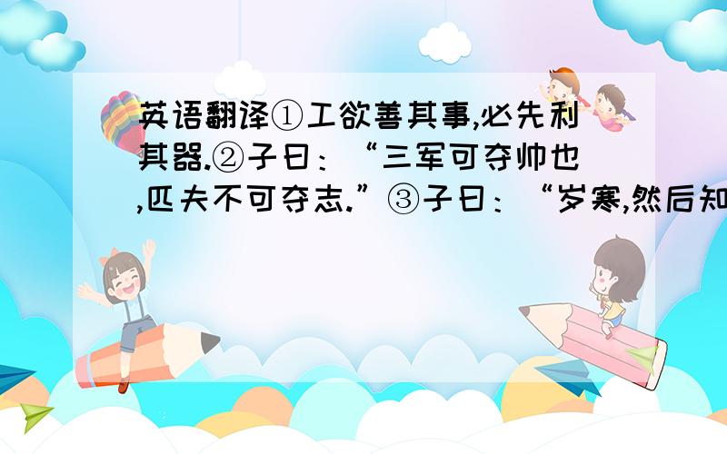 英语翻译①工欲善其事,必先利其器.②子曰：“三军可夺帅也,匹夫不可夺志.”③子曰：“岁寒,然后知松柏之后凋也.”