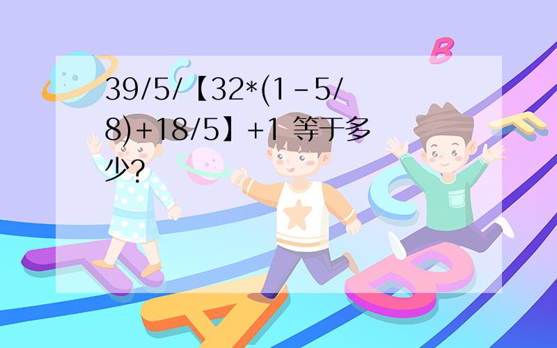 39/5/【32*(1-5/8)+18/5】+1 等于多少?