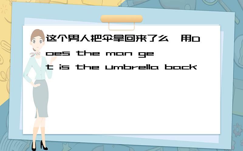 这个男人把伞拿回来了么,用Does the man get is the umbrella back