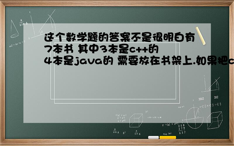 这个数学题的答案不是很明白有7本书 其中3本是c++的 4本是java的 需要放在书架上.如果把c++的所有书放在一起.问有多少种方式?课后题答案是（5!）*（3!）我不明白为什么是5!我想的应该是（4!