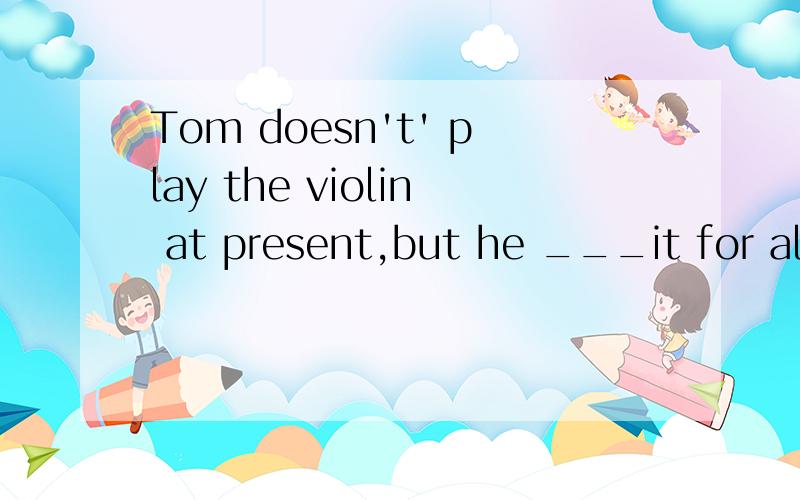 Tom doesn't' play the violin at present,but he ___it for almost ten years（play）用play的什么时态,过去还是现在完成,