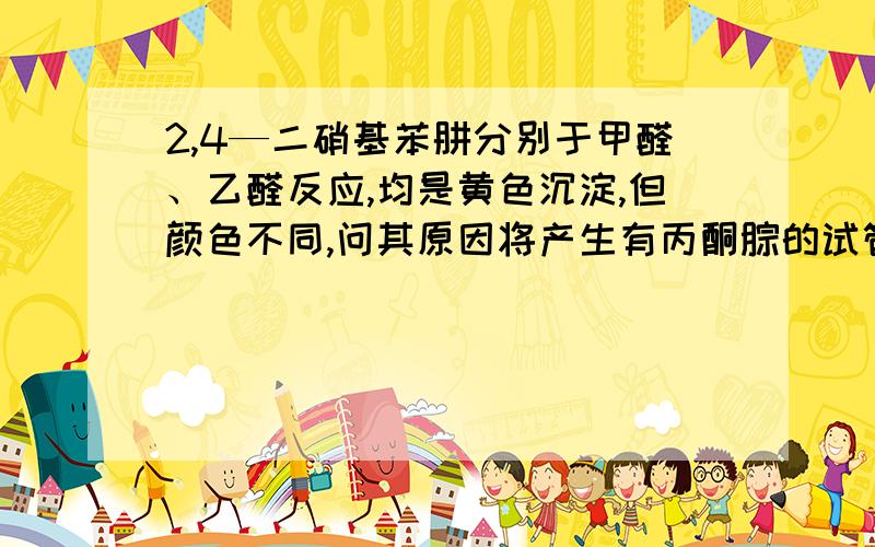 2,4—二硝基苯肼分别于甲醛、乙醛反应,均是黄色沉淀,但颜色不同,问其原因将产生有丙酮腙的试管取出,再往试管里滴加丙酮.边加边摇动试管,直到滴下丙酮的量与滴加2,4-二硝基苯肼的量相当