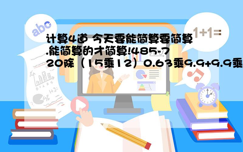 计算4道 今天要能简算要简算.能简算的才简算!485-720除（15乘12）0.63乘9.9+9.9乘0.378.75-2.06-3.94（10分之9+4分之3)乘6分之5-2分之1