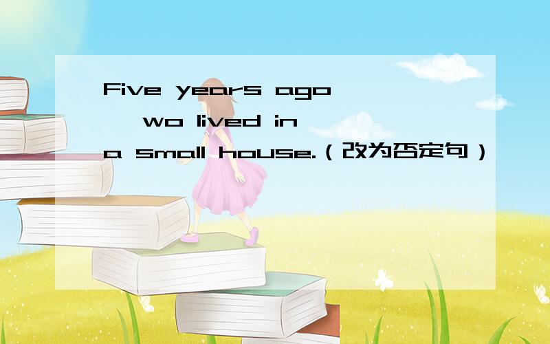 Five years ago ,wo lived in a small house.（改为否定句）