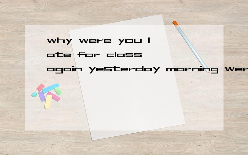 why were you late for class again yesterday morning were换成did可不可以why did you late for class again yesterday morningwhy were you late for class again yesterday morning哪个对