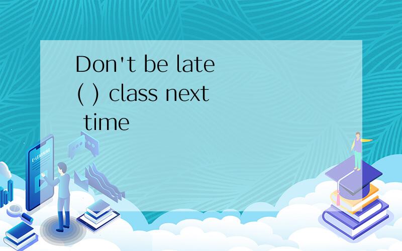 Don't be late ( ) class next time