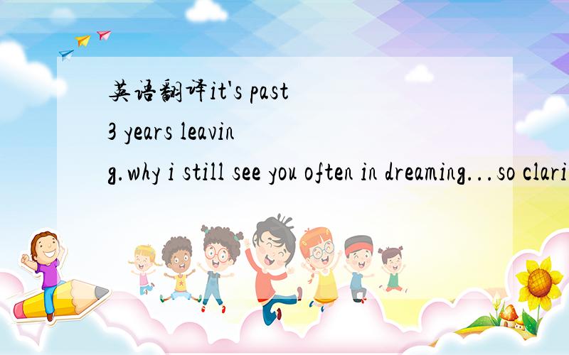 英语翻译it's past 3 years leaving.why i still see you often in dreaming...so clarity ...dreaming it's beautiful...wake up isbloodiness...If one peaple can live in dreaming ...i really like do this...but...is actuality...I don't know the pain will