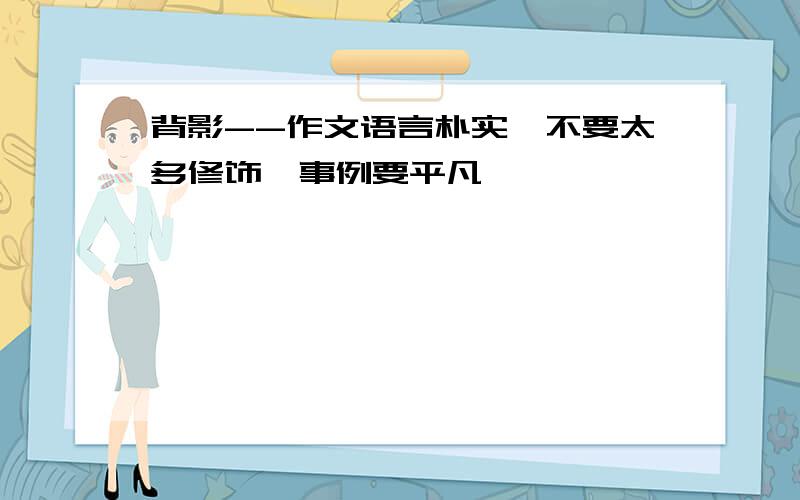 背影--作文语言朴实,不要太多修饰,事例要平凡