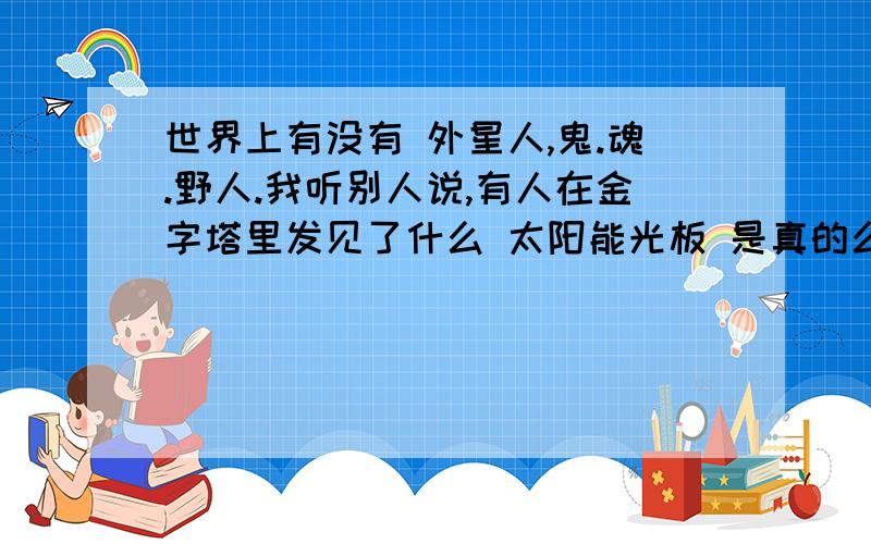 世界上有没有 外星人,鬼.魂.野人.我听别人说,有人在金字塔里发见了什么 太阳能光板 是真的么?还有美国警察 看见了 UFO 还有在 火星 发现了 人形物体 走动