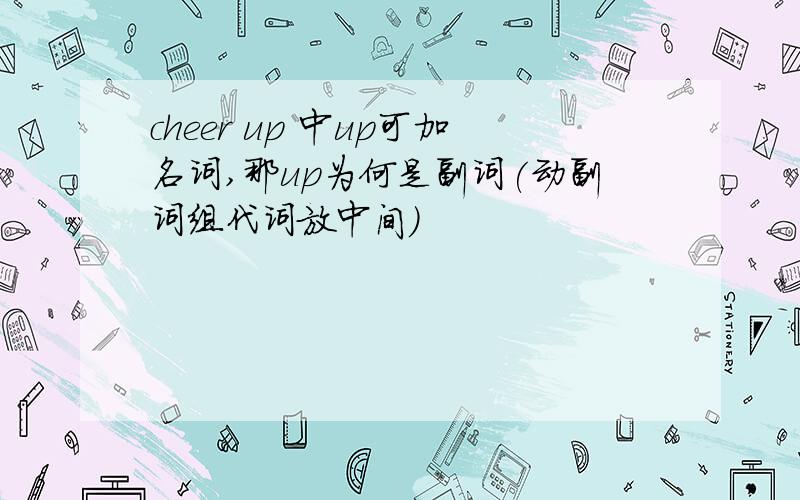 cheer up 中up可加名词,那up为何是副词(动副词组代词放中间)