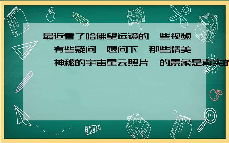 最近看了哈佛望远镜的一些视频,有些疑问,想问下,那些精美,神秘的宇宙星云照片,的景象是真实的拍摄画面吗?还是我们用电脑做的特效,或者说真实的在望远镜的角度看到的宇宙就是这个景象