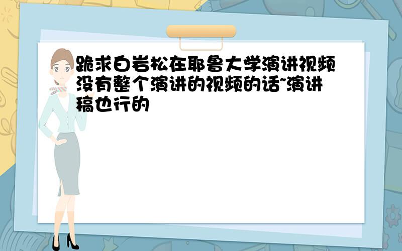 跪求白岩松在耶鲁大学演讲视频没有整个演讲的视频的话~演讲稿也行的