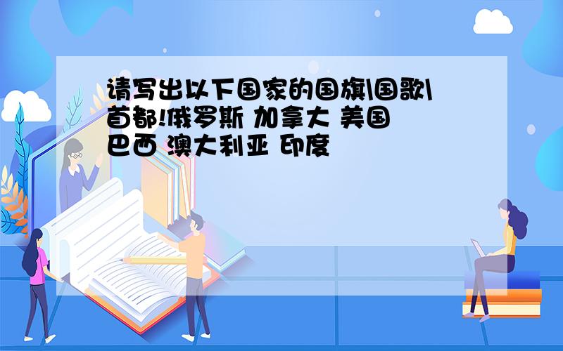 请写出以下国家的国旗\国歌\首都!俄罗斯 加拿大 美国 巴西 澳大利亚 印度