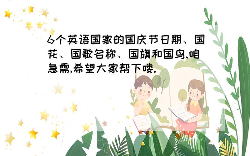 6个英语国家的国庆节日期、国花、国歌名称、国旗和国鸟.咱急需,希望大家帮下喽.