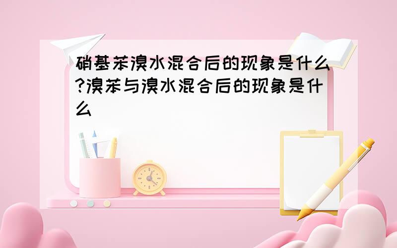 硝基苯溴水混合后的现象是什么?溴苯与溴水混合后的现象是什么