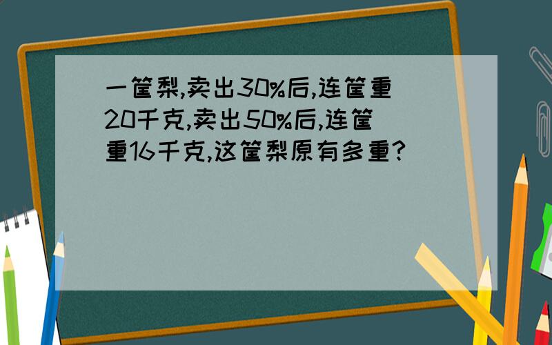 一筐梨,卖出30%后,连筐重20千克,卖出50%后,连筐重16千克,这筐梨原有多重?