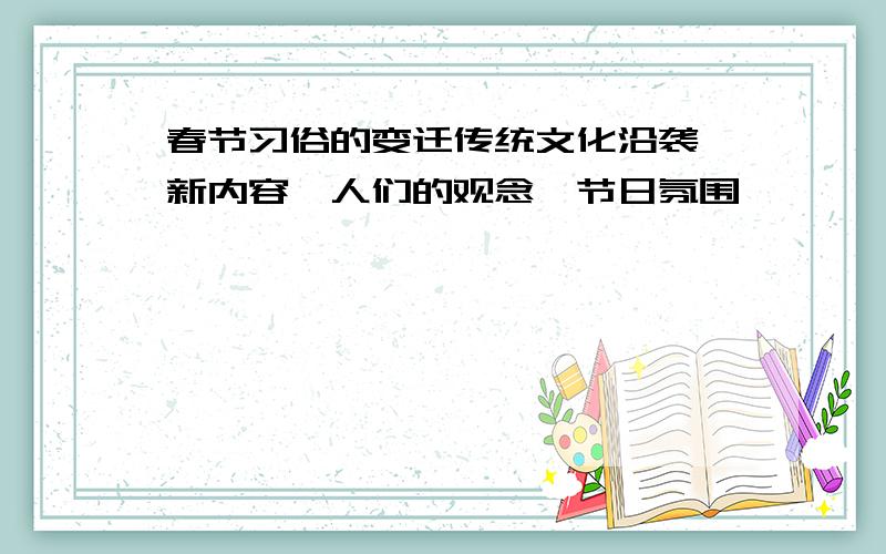 春节习俗的变迁传统文化沿袭,新内容,人们的观念,节日氛围