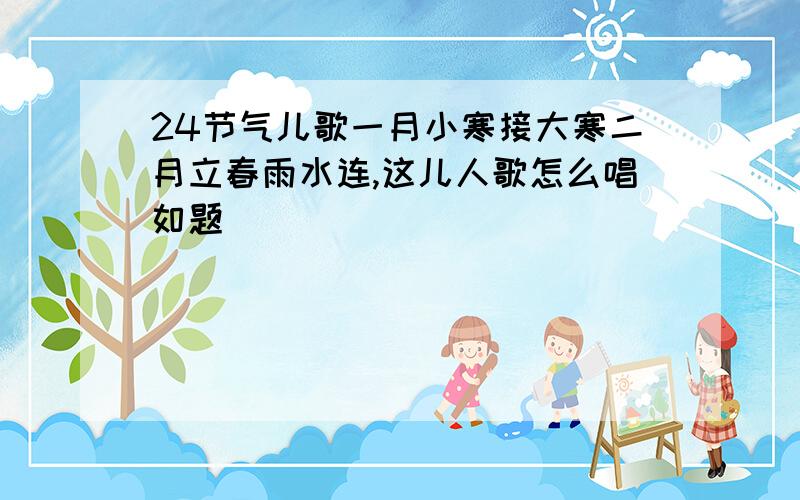 24节气儿歌一月小寒接大寒二月立春雨水连,这儿人歌怎么唱如题