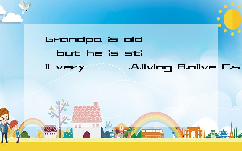 Grandpa is old,but he is still very ____.A.living B.alive C.strong D.younger请问为什么不选B?