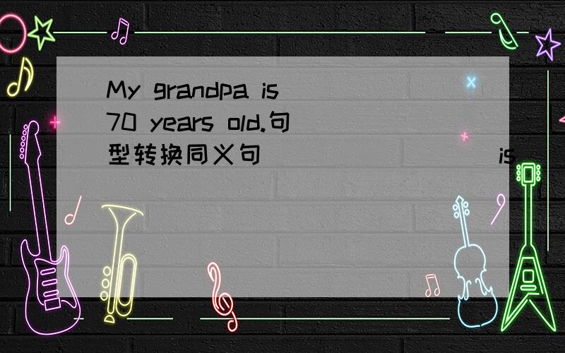 My grandpa is 70 years old.句型转换同义句____ ____ is___ grendpa?