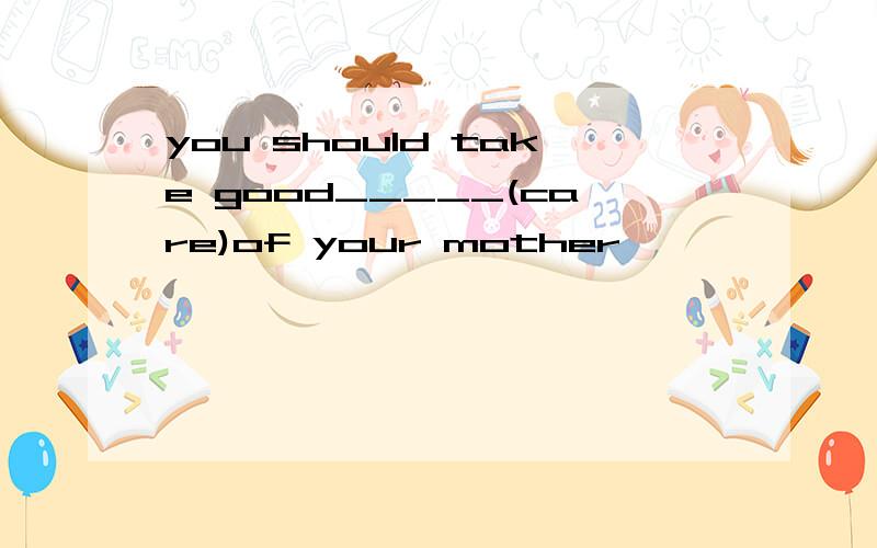 you should take good_____(care)of your mother