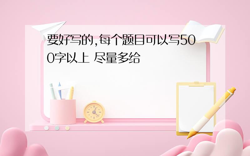 要好写的,每个题目可以写500字以上 尽量多给