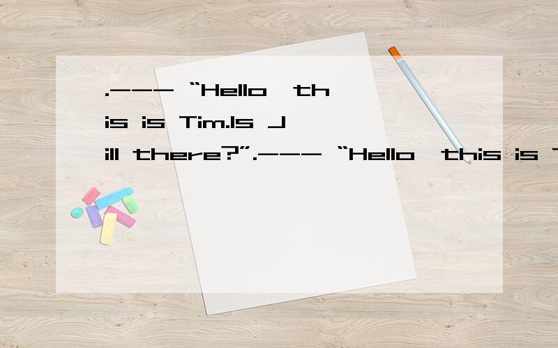 .--- “Hello,this is Tim.Is Jill there?”.--- “Hello,this is Tim.Is Jill there?”--- “ （ ）,I’ll get him for you.”--- “Hello,this is Tim.Is Jill there?”--- “ （ ）,I’ll get him for you.” (本题分数：2 ) A、 Hold in B、