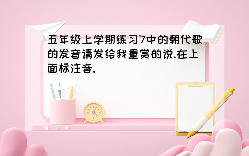 五年级上学期练习7中的朝代歌的发音请发给我重赏的说.在上面标注音.