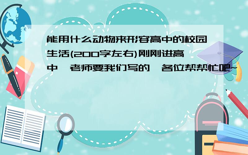 能用什么动物来形容高中的校园生活(200字左右)刚刚进高中,老师要我们写的  各位帮帮忙吧~