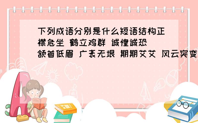 下列成语分别是什么短语结构正襟危坐 鹤立鸡群 诚惶诚恐 颔首低眉 广袤无垠 期期艾艾 风云突变 落英缤纷 冥思遐想 繁花似锦 花团锦簇 美不胜收是并列短语,主谓短语,还是后补短语.