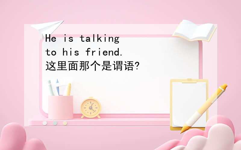 He is talking to his friend.这里面那个是谓语?