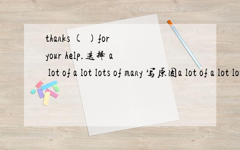 thanks ( )for your help.选择 a lot of a lot lots of many 写原因a lot of a lot lots of many 选哪个