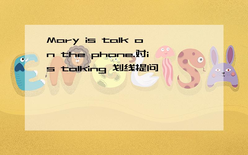 Mary is talk on the phone.对is talking 划线提问