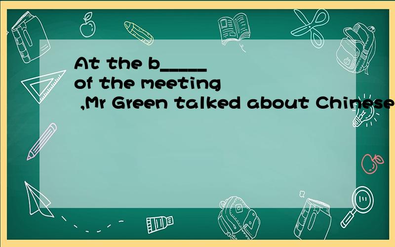 At the b_____ of the meeting ,Mr Green talked about Chinese history