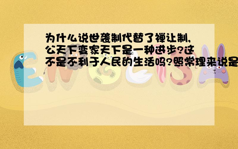 为什么说世袭制代替了禅让制,公天下变家天下是一种进步?这不是不利于人民的生活吗?照常理来说是退步的、、、