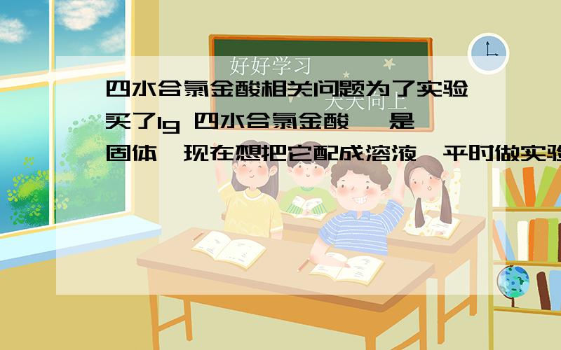 四水合氯金酸相关问题为了实验买了1g 四水合氯金酸 ,是固体,现在想把它配成溶液,平时做实验就吸取一定量的液体就可以了.但是现在不知道应该用盐酸溶解后保存,还是用水溶解?